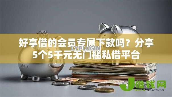 好享借的会员专属下款吗?分享5个5千元无门槛私借平台 好享借的会员专属下款吗?分享5个5千元无门槛私借平台