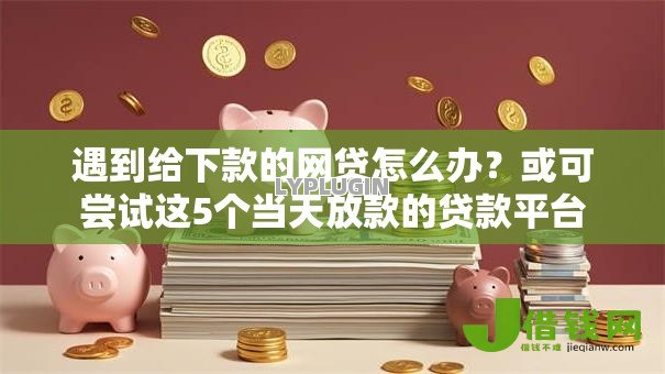 遇到给下款的网贷怎么办?或可尝试这5个当天放款的贷款平台 遇到给下款的网贷怎么办?或可尝试这5个当天放款的贷款平台