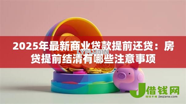 2025年最新商业贷款提前还贷:房贷提前结清有哪些注意事项 2025年最新商业贷款提前还贷:房贷提前结清有哪些注意事项