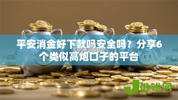 平安消金好下款吗安全吗?分享6个类似高炮口子的平台 平安消金好下款吗安全吗?分享6个类似高炮口子的平台