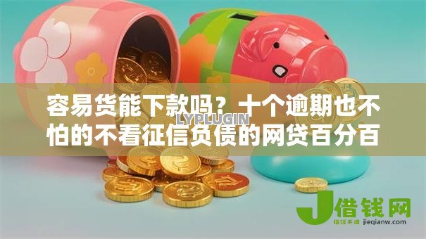 容易货能下款吗？十个逾期也不怕的不看征信负债的网贷百分百下款平台