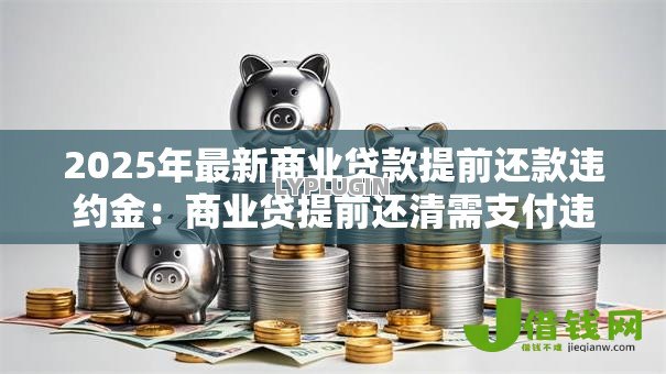 2025年最新商业贷款提前还款违约金:商业贷提前还清需支付违约金吗 2025年最新商业贷款提前还款违约金:商业贷提前还清需支付违约金吗