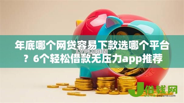 年底哪个网贷容易下款选哪个平台？6个轻松借款无压力app推荐