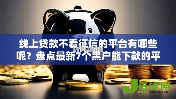 线上贷款不看征信的平台有哪些呢?盘点最新7个黑户能下款的平台 线上贷款不看征信的平台有哪些呢?盘点最新7个黑户能下款的平台