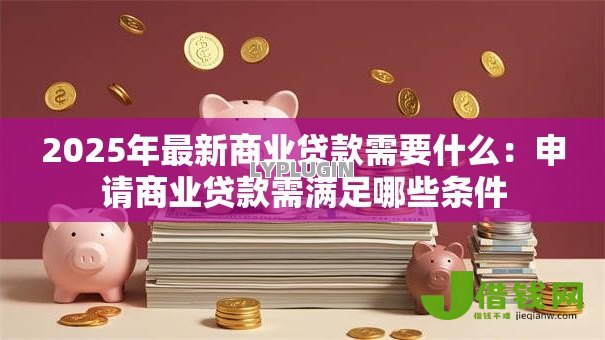 2025年最新商业贷款需要什么：申请商业贷款需满足哪些条件