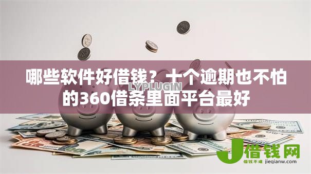 哪些软件好借钱？十个逾期也不怕的360借条里面平台最好