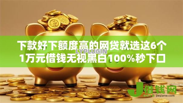 下款好下额度高的网贷就选这6个1万元借钱无视黑白100%秒下口子 下款好下额度高的网贷就选这6个1万元借钱无视黑白100%秒下口子