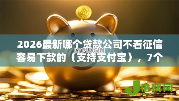2026最新哪个贷款公司不看征信容易下款的(支持支付宝),7个手机上可以借钱的app无私分享 2026最新哪个贷款公司不看征信容易下款的(支持支付宝),7个手机上可以借钱的app无私分享