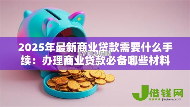 2025年最新商业贷款需要什么手续：办理商业贷款必备哪些材料