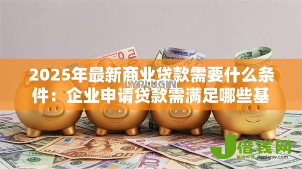 2025年最新商业贷款需要什么条件：企业申请贷款需满足哪些基本要求