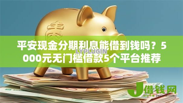 平安现金分期利息能借到钱吗?5000元无门槛借款5个平台推荐 平安现金分期利息能借到钱吗?5000元无门槛借款5个平台推荐