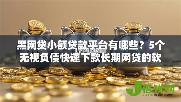 黑网贷小额贷款平台有哪些？5个无视负债快速下款长期网贷的软件推荐给你