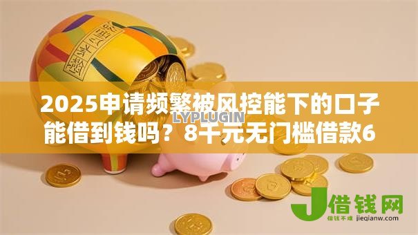 2025申请频繁被风控能下的口子能借到钱吗？8千元无门槛借款6个平台推荐