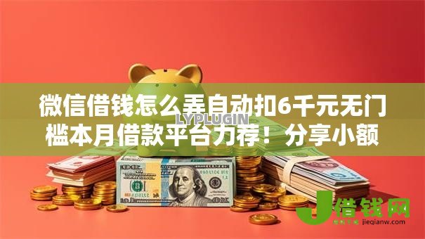 微信借钱怎么弄自动扣6千元无门槛本月借款平台力荐!分享小额网贷口子6千元无门槛借款 微信借钱怎么弄自动扣6千元无门槛本月借款平台力荐!分享小额网贷口子6千元无门槛借款