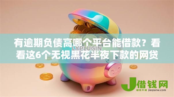 有逾期负债高哪个平台能借款？看看这6个无视黑花半夜下款的网贷平台怎么样