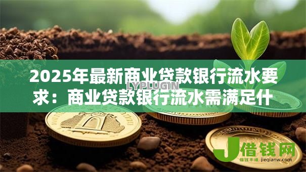 2025年最新商业贷款银行流水要求:商业贷款银行流水需满足什么条件 2025年最新商业贷款银行流水要求:商业贷款银行流水需满足什么条件