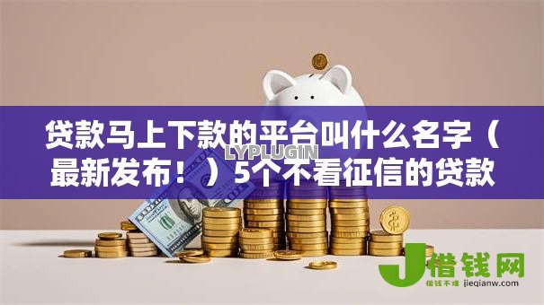 贷款马上下款的平台叫什么名字(最新发布!)5个不看征信的贷款口子 贷款马上下款的平台叫什么名字(最新发布!)5个不看征信的贷款口子
