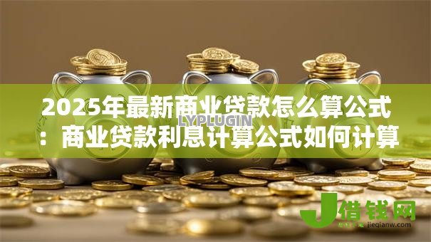 2025年最新商业贷款怎么算公式：商业贷款利息计算公式如何计算
