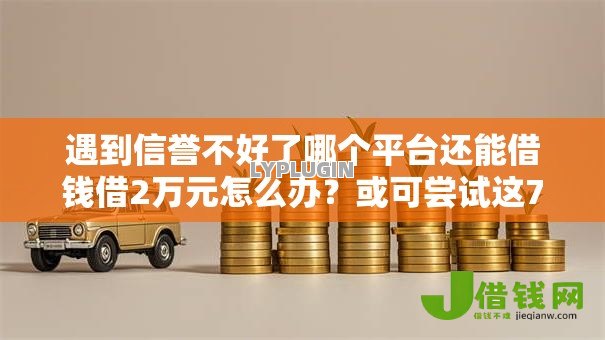 遇到信誉不好了哪个平台还能借钱借2万元怎么办？或可尝试这7个征信不好负债高的软件
