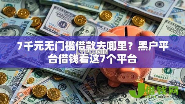 7千元无门槛借款去哪里？黑户平台借钱看这7个平台