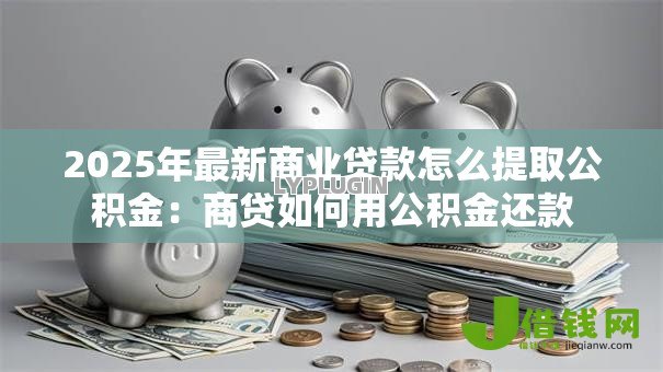 2025年最新商业贷款怎么提取公积金:商贷如何用公积金还款 2025年最新商业贷款怎么提取公积金:商贷如何用公积金还款