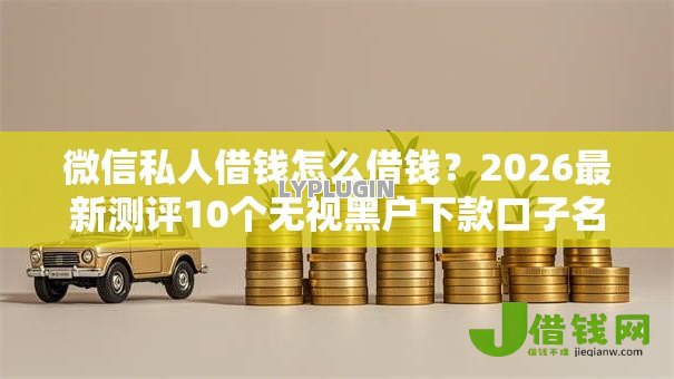 微信私人借钱怎么借钱？2026最新测评10个无视黑户下款口子名单大全