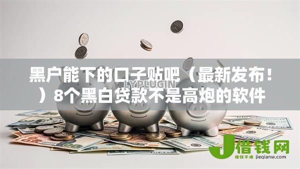 黑户能下的口子贴吧（最新发布！）8个黑白贷款不是高炮的软件