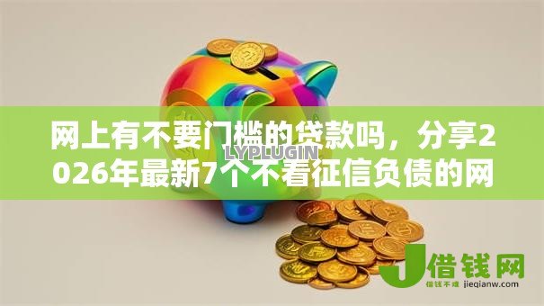 网上有不要门槛的贷款吗,分享2026年最新7个不看征信负债的网贷百分百下款平台 网上有不要门槛的贷款吗,分享2026年最新7个不看征信负债的网贷百分百下款平台