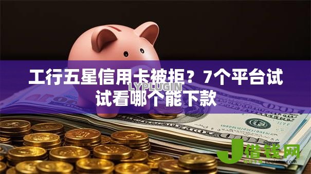 工行五星信用卡被拒?7个平台试试看哪个能下款 工行五星信用卡被拒?7个平台试试看哪个能下款