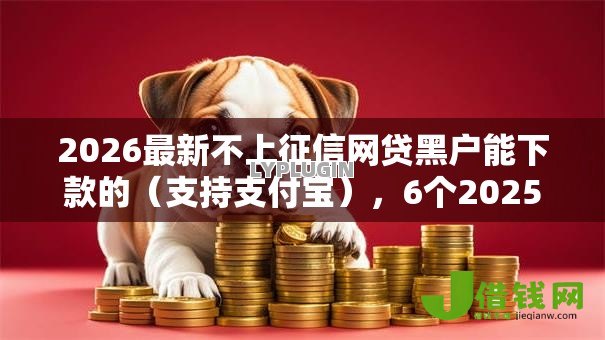 2026最新不上征信网贷黑户能下款的(支持支付宝),6个2025年12月借钱口子无私分享 2026最新不上征信网贷黑户能下款的(支持支付宝),6个2025年12月借钱口子无私分享
