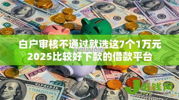 白户审核不通过就选这7个1万元2025比较好下款的借款平台 白户审核不通过就选这7个1万元2025比较好下款的借款平台