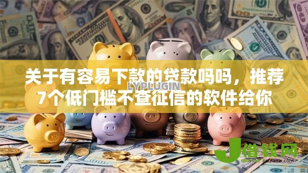 关于有容易下款的贷款吗吗，推荐7个低门槛不查征信的软件给你