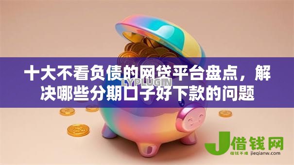 十大不看负债的网贷平台盘点，解决哪些分期口子好下款的问题