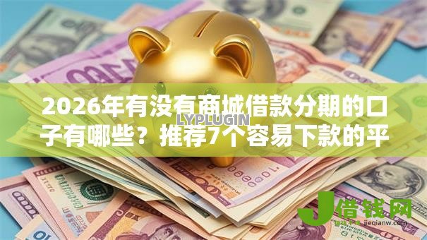 2026年有没有商城借款分期的口子有哪些?推荐7个容易下款的平台 2026年有没有商城借款分期的口子有哪些?推荐7个容易下款的平台