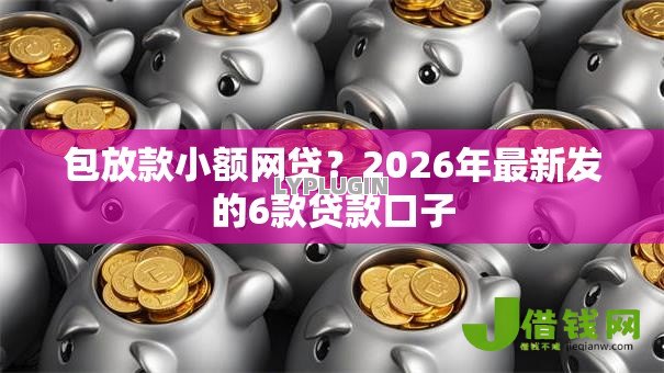 包放款小额网贷?2026年最新发的6款贷款口子 包放款小额网贷?2026年最新发的6款贷款口子