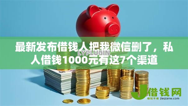 最新发布借钱人把我微信删了,私人借钱1000元有这7个渠道 最新发布借钱人把我微信删了,私人借钱1000元有这7个渠道