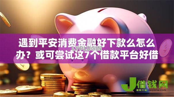 遇到平安消费金融好下款么怎么办？或可尝试这7个借款平台好借钱利息低