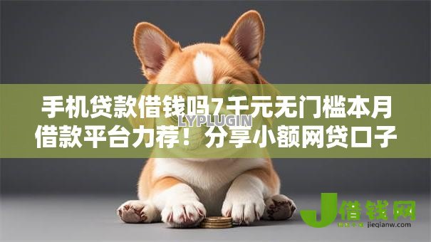 手机贷款借钱吗7千元无门槛本月借款平台力荐!分享小额网贷口子7千元无门槛借款 手机贷款借钱吗7千元无门槛本月借款平台力荐!分享小额网贷口子7千元无门槛借款