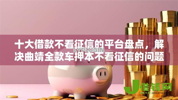 十大借款不看征信的平台盘点,解决曲靖全款车押本不看征信的问题 十大借款不看征信的平台盘点,解决曲靖全款车押本不看征信的问题