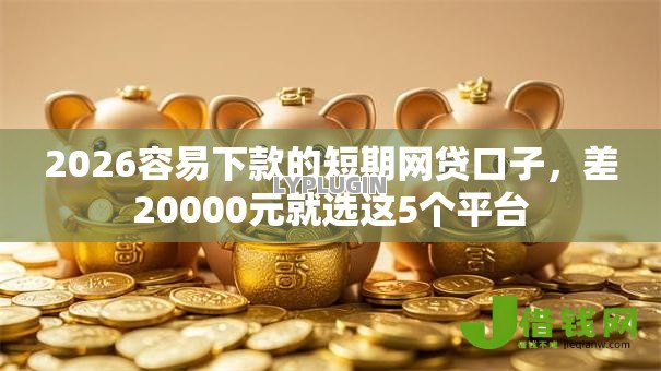 2026容易下款的短期网贷口子,差20000元就选这5个平台 2026容易下款的短期网贷口子,差20000元就选这5个平台