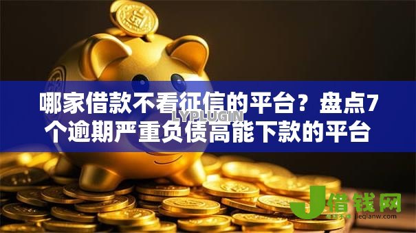 哪家借款不看征信的平台?盘点7个逾期严重负债高能下款的平台给你参考 哪家借款不看征信的平台?盘点7个逾期严重负债高能下款的平台给你参考