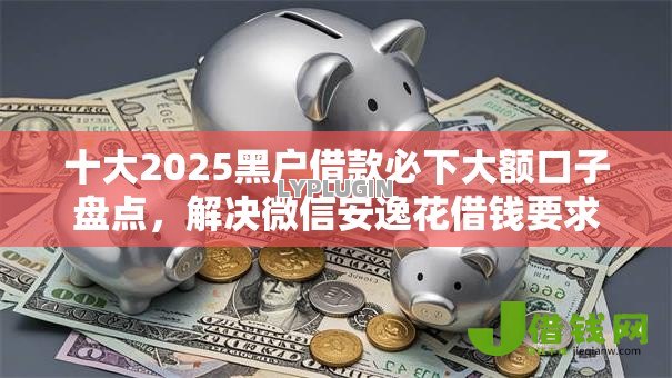 十大2025黑户借款必下大额口子盘点,解决微信安逸花借钱要求高吗的问题 十大2025黑户借款必下大额口子盘点,解决微信安逸花借钱要求高吗的问题