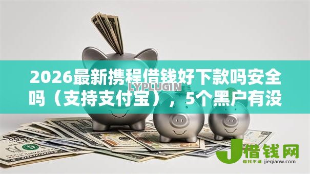 2026最新携程借钱好下款吗安全吗(支持支付宝),5个黑户有没有借钱的平台无私分享 2026最新携程借钱好下款吗安全吗(支持支付宝),5个黑户有没有借钱的平台无私分享