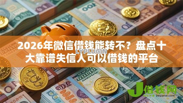 2026年微信借钱能转不?盘点十大靠谱失信人可以借钱的平台 2026年微信借钱能转不?盘点十大靠谱失信人可以借钱的平台