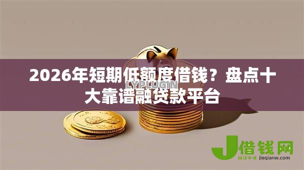 2026年短期低额度借钱？盘点十大靠谱融贷款平台