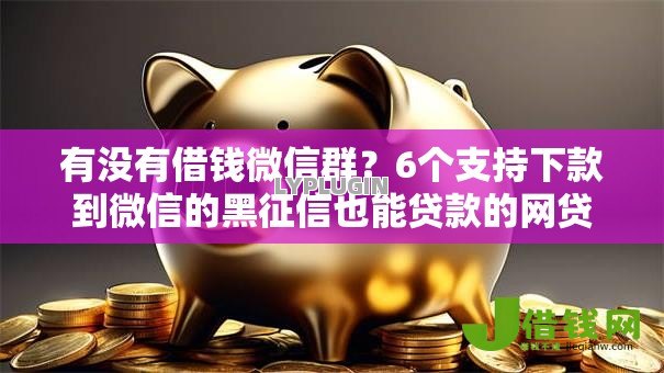 有没有借钱微信群？6个支持下款到微信的黑征信也能贷款的网贷软件