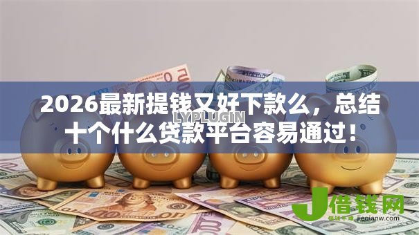 2026最新提钱又好下款么,总结十个什么贷款平台容易通过! 2026最新提钱又好下款么,总结十个什么贷款平台容易通过!