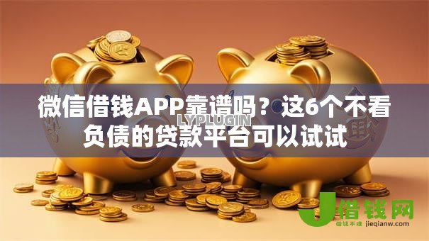 微信借钱APP靠谱吗？这6个不看负债的贷款平台可以试试