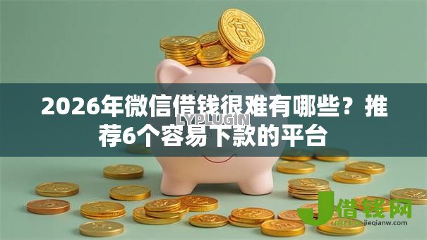 2026年微信借钱很难有哪些？推荐6个容易下款的平台
