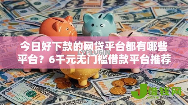 今日好下款的网贷平台都有哪些平台？6千元无门槛借款平台推荐，7个合法借钱平台盘点